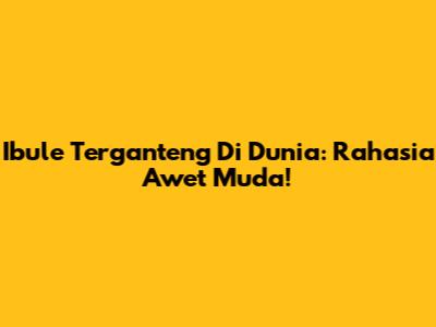 Ibule Terganteng Di Dunia: Rahasia Awet Muda!