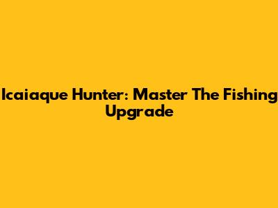 Icaiaque Hunter: Master The Fishing Upgrade