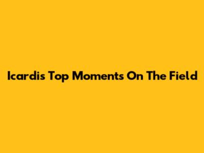 Icardi's Top Moments On The Field