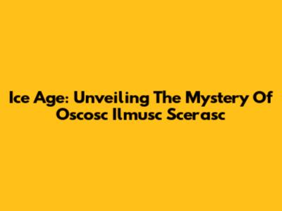 Ice Age: Unveiling The Mystery Of Oscosc Ilmusc Scerasc