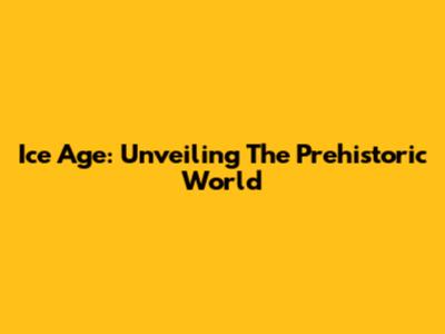 Ice Age: Unveiling The Prehistoric World