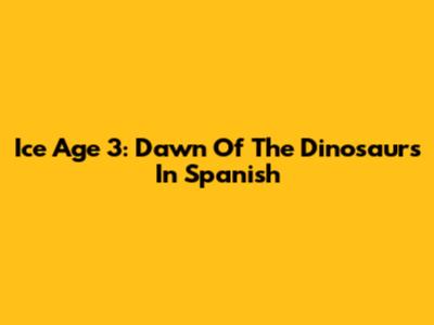 Ice Age 3: Dawn Of The Dinosaurs In Spanish