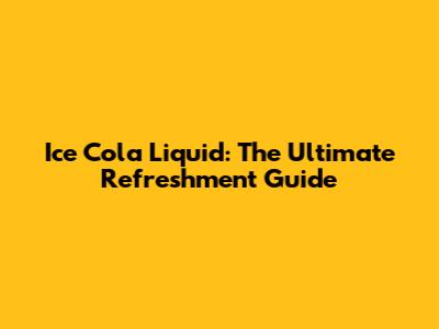 Ice Cola Liquid: The Ultimate Refreshment Guide