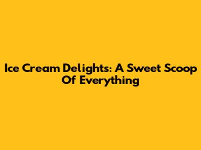 Ice Cream Delights: A Sweet Scoop Of Everything
