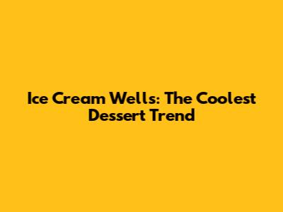 Ice Cream Wells: The Coolest Dessert Trend
