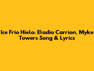 Ice Frio Hielo: Eladio Carrion, Myke Towers Song & Lyrics