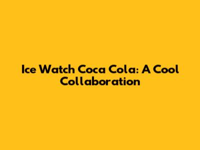 Ice Watch Coca Cola: A Cool Collaboration