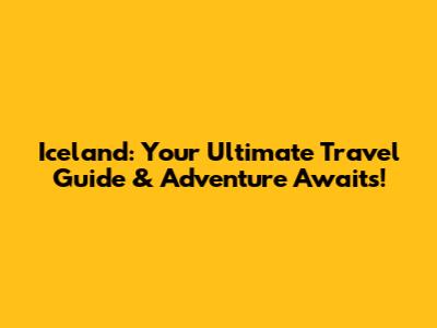 Iceland: Your Ultimate Travel Guide & Adventure Awaits!