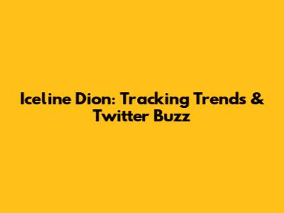 Iceline Dion: Tracking Trends & Twitter Buzz
