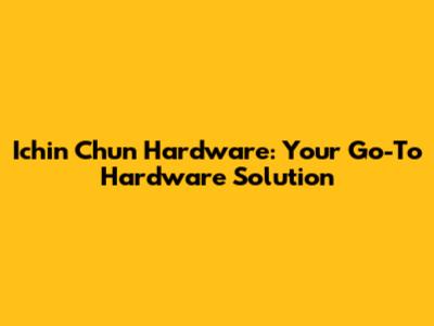 Ichin Chun Hardware: Your Go-To Hardware Solution