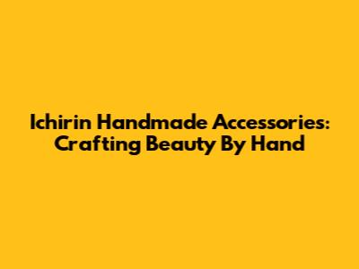Ichirin Handmade Accessories: Crafting Beauty By Hand
