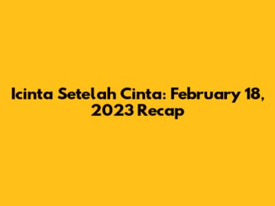 Icinta Setelah Cinta: February 18, 2023 Recap
