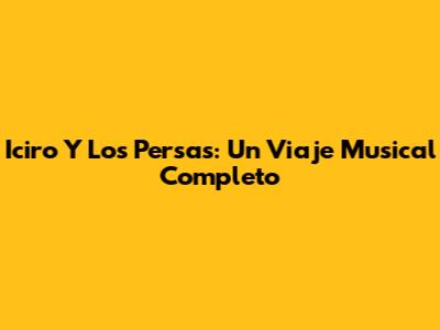 Iciro Y Los Persas: Un Viaje Musical Completo