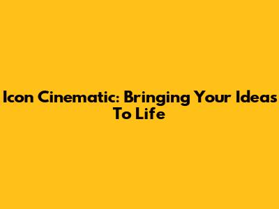 Icon Cinematic: Bringing Your Ideas To Life