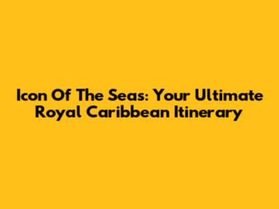 Icon Of The Seas: Your Ultimate Royal Caribbean Itinerary