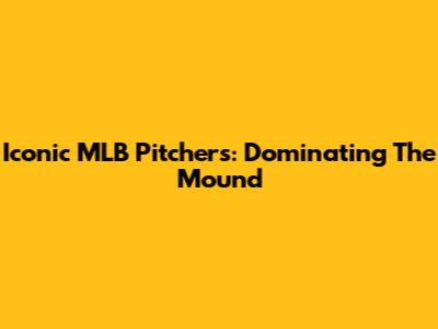 Iconic MLB Pitchers: Dominating The Mound
