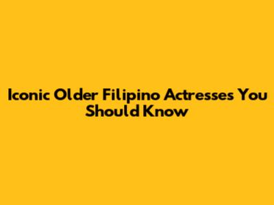 Iconic Older Filipino Actresses You Should Know