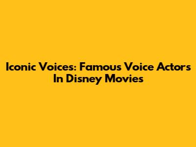 Iconic Voices: Famous Voice Actors In Disney Movies