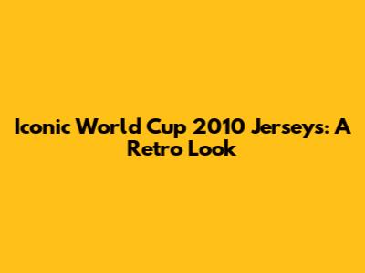Iconic World Cup 2010 Jerseys: A Retro Look