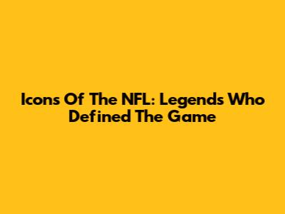 Icons Of The NFL: Legends Who Defined The Game