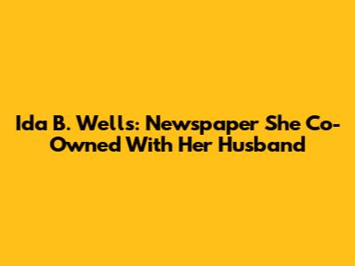 Ida B. Wells: Newspaper She Co-Owned With Her Husband