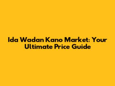 Ida Wadan Kano Market: Your Ultimate Price Guide
