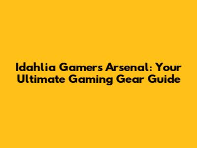 Idahlia Gamers Arsenal: Your Ultimate Gaming Gear Guide