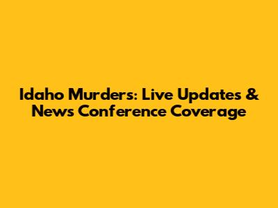 Idaho Murders: Live Updates & News Conference Coverage