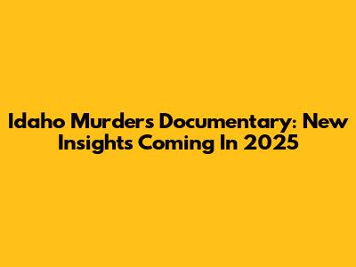 Idaho Murders Documentary: New Insights Coming In 2025