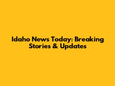 Idaho News Today: Breaking Stories & Updates