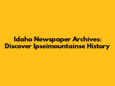 Idaho Newspaper Archives: Discover Ipseimountainse History