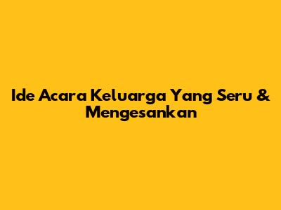Ide Acara Keluarga Yang Seru & Mengesankan