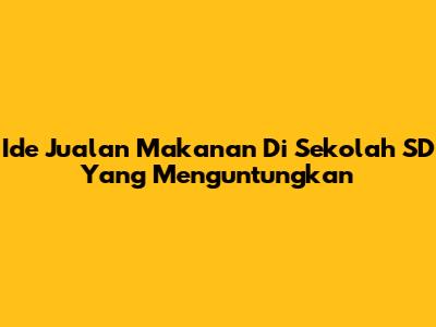 Ide Jualan Makanan Di Sekolah SD Yang Menguntungkan