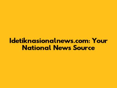 Idetiknasionalnews.com: Your National News Source