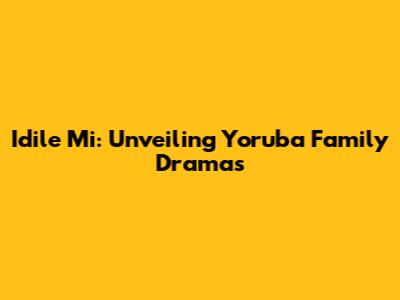 Idile Mi: Unveiling Yoruba Family Dramas
