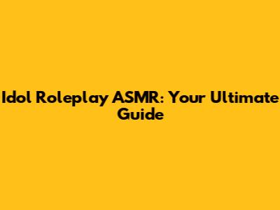 Idol Roleplay ASMR: Your Ultimate Guide