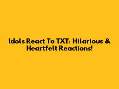 Idols React To TXT: Hilarious & Heartfelt Reactions!