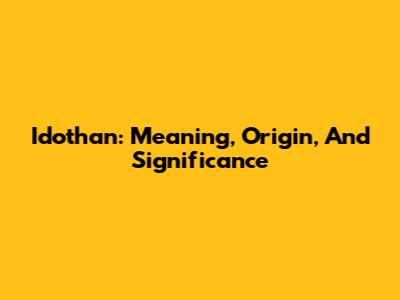 Idothan: Meaning, Origin, And Significance