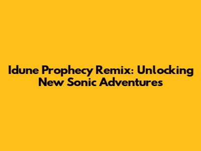 Idune Prophecy Remix: Unlocking New Sonic Adventures