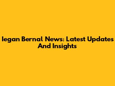 Iegan Bernal News: Latest Updates And Insights