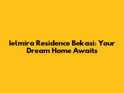 Ielmira Residence Bekasi: Your Dream Home Awaits