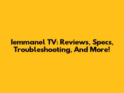 Iemmanel TV: Reviews, Specs, Troubleshooting, And More!