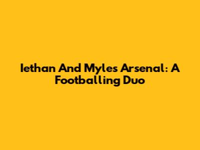 Iethan And Myles Arsenal: A Footballing Duo