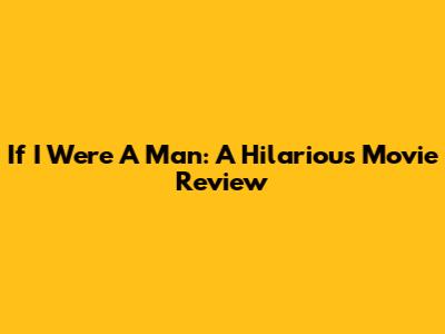 If I Were A Man: A Hilarious Movie Review