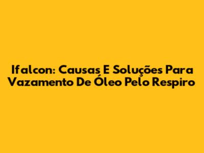 Ifalcon: Causas E Soluções Para Vazamento De Óleo Pelo Respiro