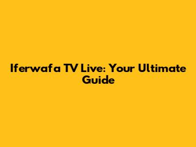 Iferwafa TV Live: Your Ultimate Guide