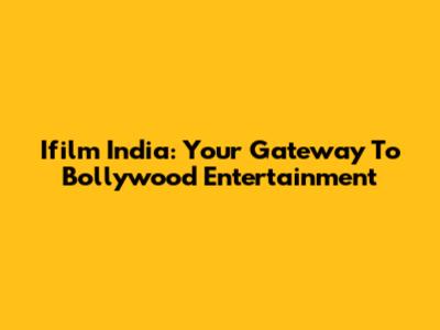 Ifilm India: Your Gateway To Bollywood Entertainment