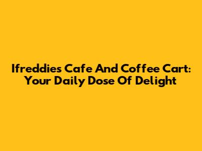 Ifreddies Cafe And Coffee Cart: Your Daily Dose Of Delight