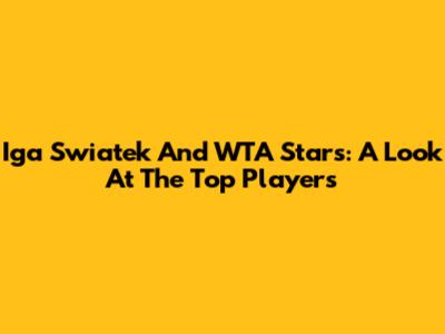 Iga Swiatek And WTA Stars: A Look At The Top Players