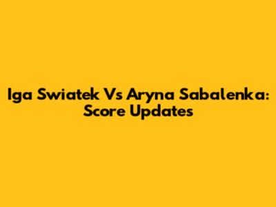 Iga Swiatek Vs Aryna Sabalenka: Score Updates